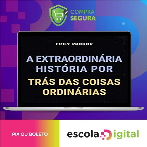 A Extraordinária História por Trás das Coisas Ordinárias - Emily Prokop